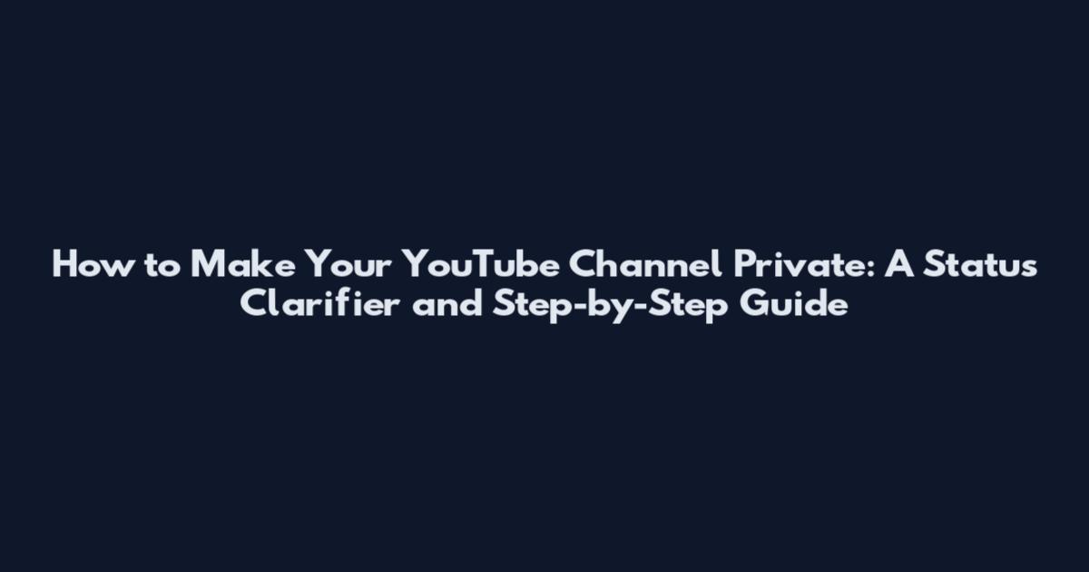 How to Make Your YouTube Channel Private: A Status Clarifier and Step-by-Step Guide