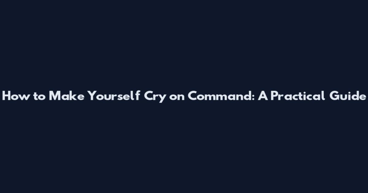How to Make Yourself Cry on Command: A Practical Guide