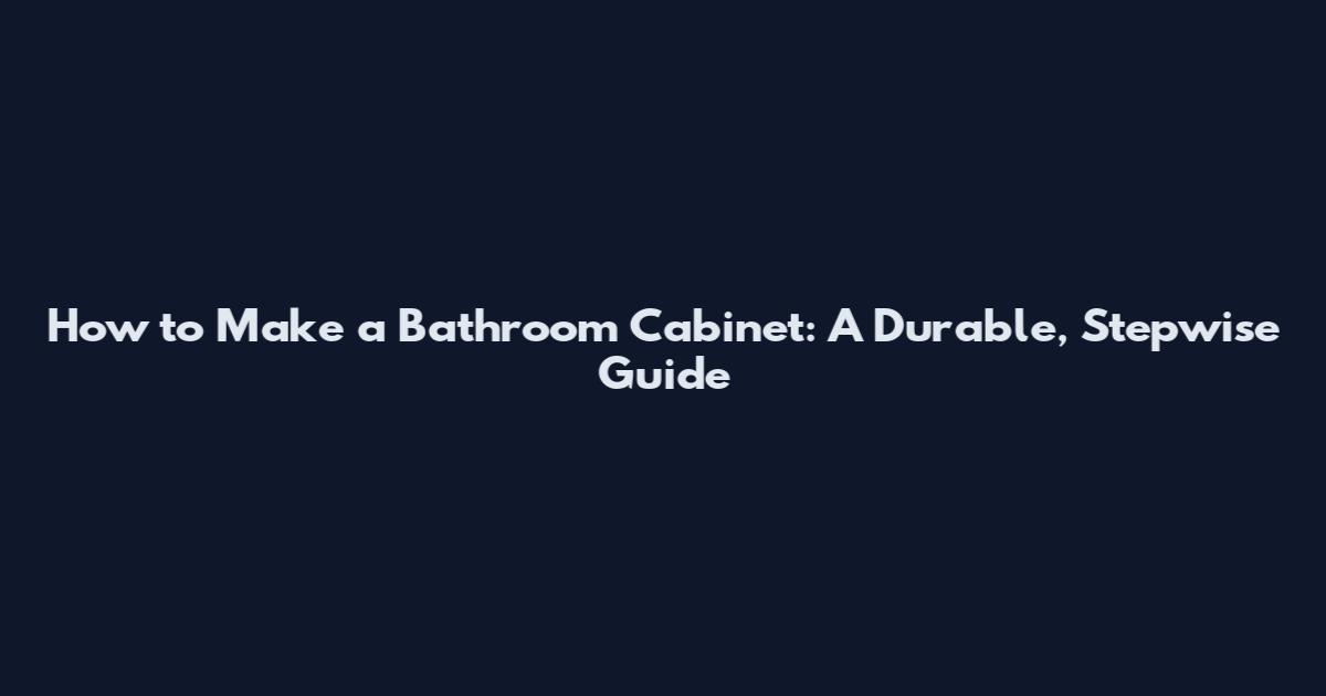 How to Make a Bathroom Cabinet: A Durable, Stepwise Guide