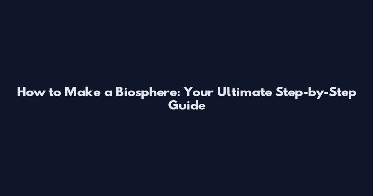 How to Make a Biosphere: Your Ultimate Step-by-Step Guide