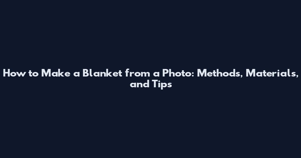 How to Make a Blanket from a Photo: Methods, Materials, and Tips