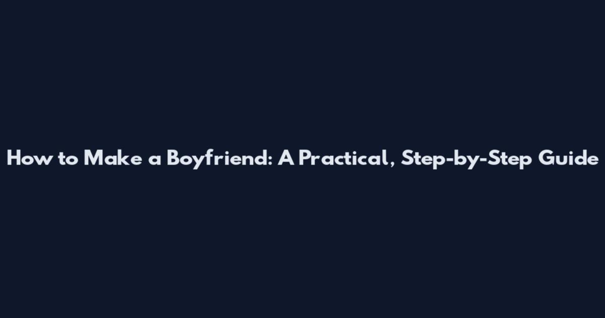 How to Make a Boyfriend: A Practical, Step-by-Step Guide