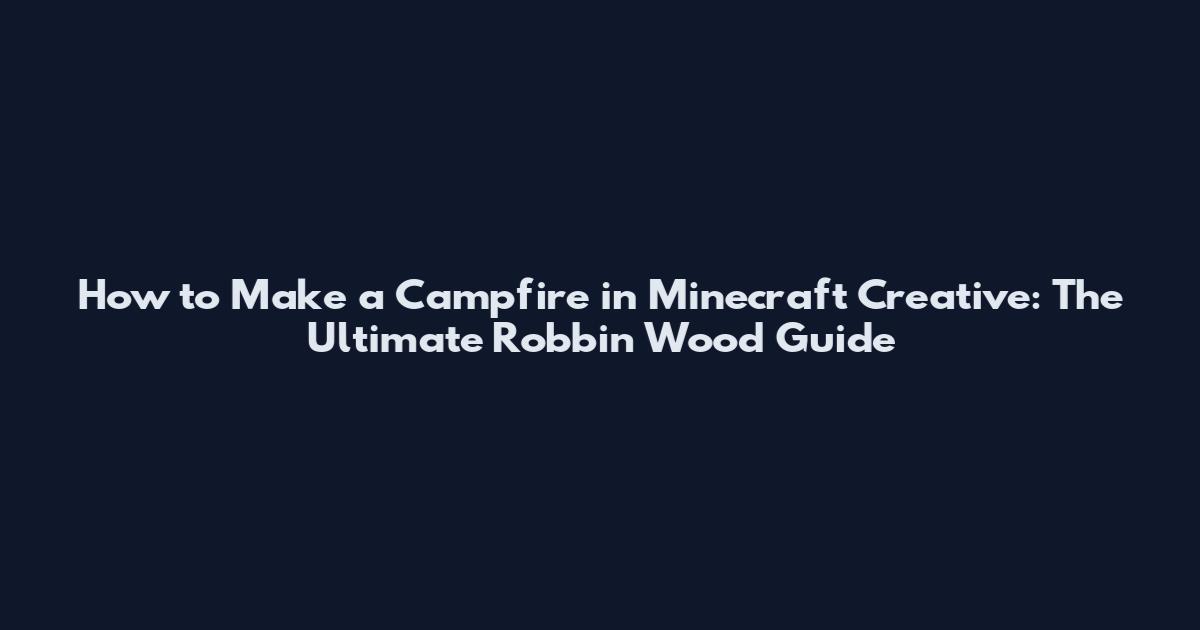 How to Make a Campfire in Minecraft Creative: The Ultimate Robbin Wood Guide