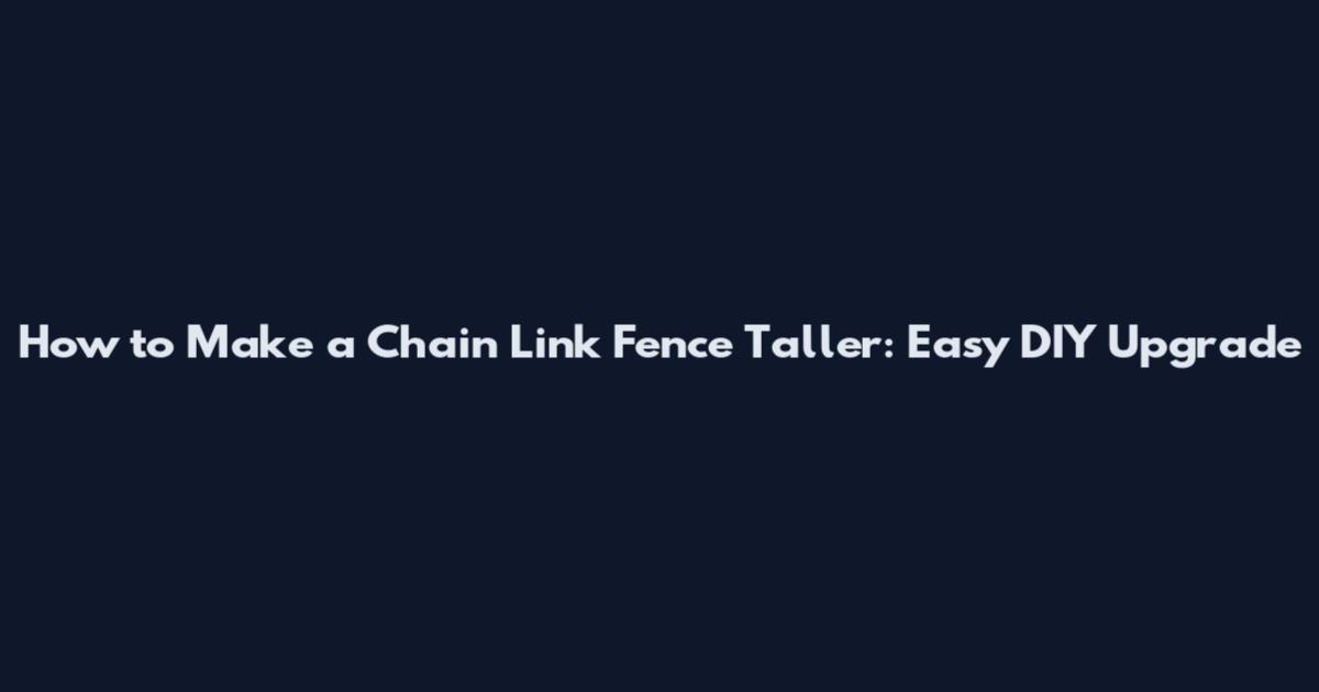 How to Make a Chain Link Fence Taller: Easy DIY Upgrade