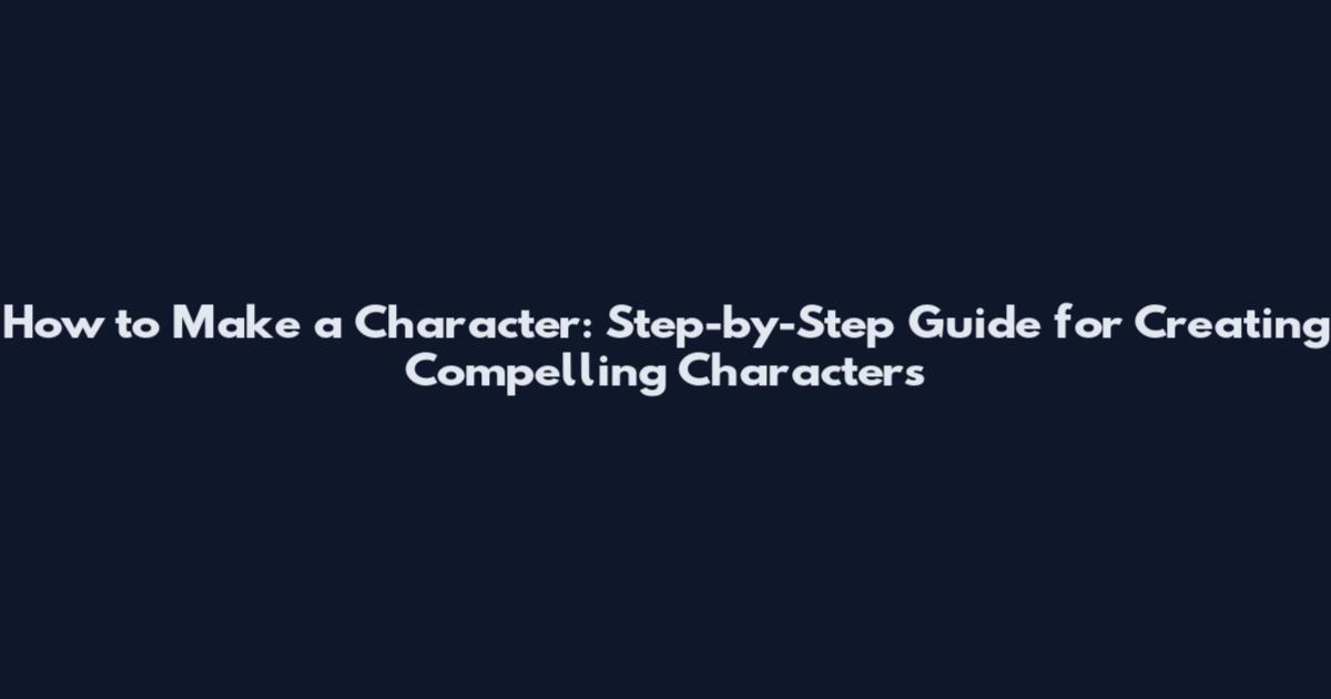 How to Make a Character: Step-by-Step Guide for Creating Compelling Characters