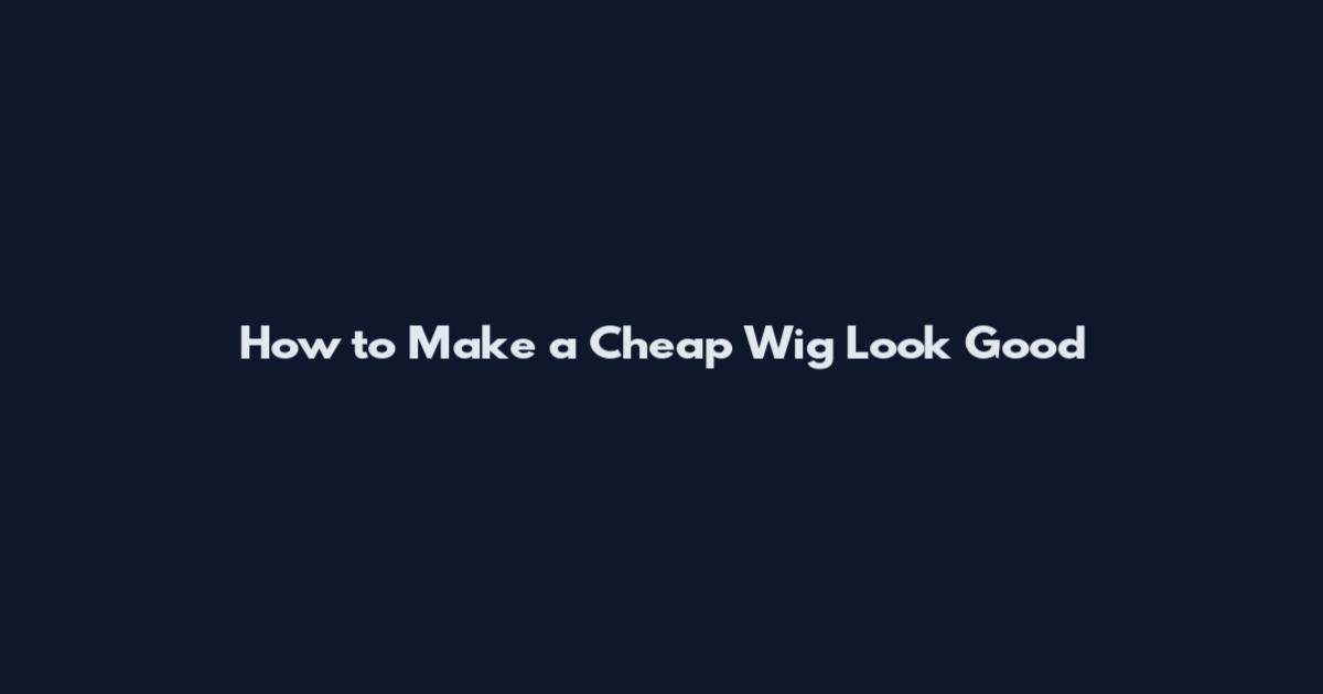 How to Make a Cheap Wig Look Good