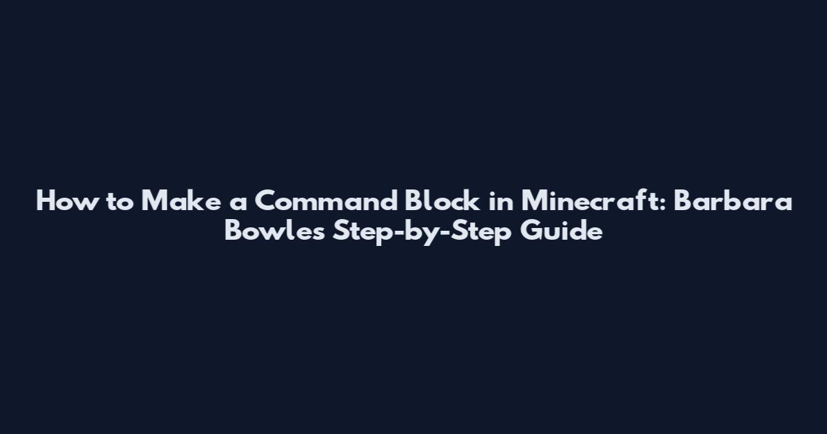 How to Make a Command Block in Minecraft: Barbara Bowles' Step-by-Step Guide