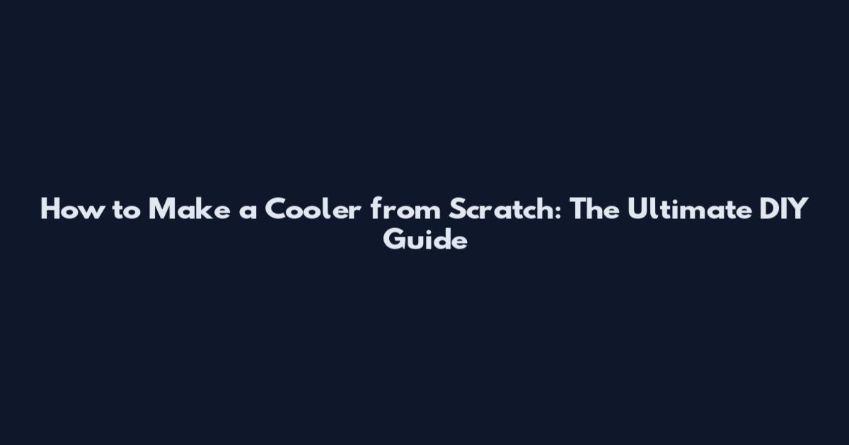 How to Make a Cooler from Scratch: The Ultimate DIY Guide