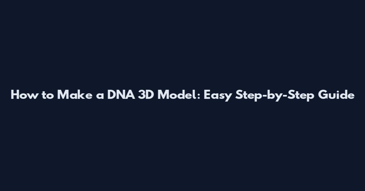 How to Make a DNA 3D Model: Easy Step-by-Step Guide