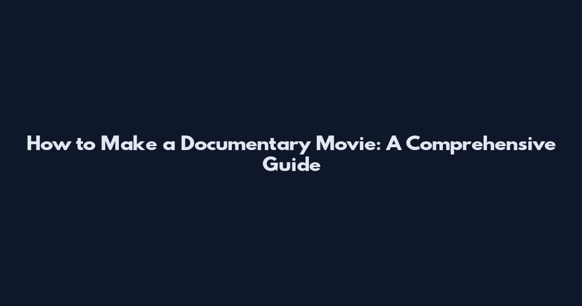 How to Make a Documentary Movie: A Comprehensive Guide