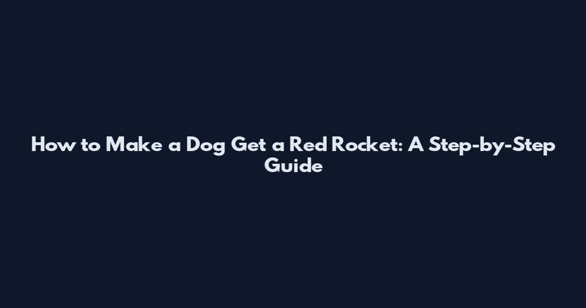 How to Make a Dog Get a Red Rocket: A Step-by-Step Guide