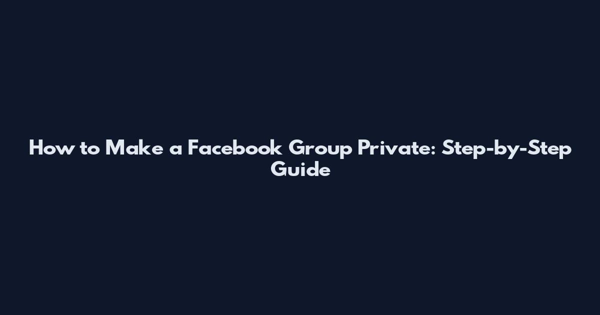 How to Make a Facebook Group Private: Step-by-Step Guide