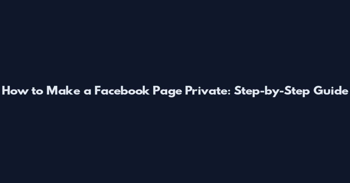 How to Make a Facebook Page Private: Step-by-Step Guide