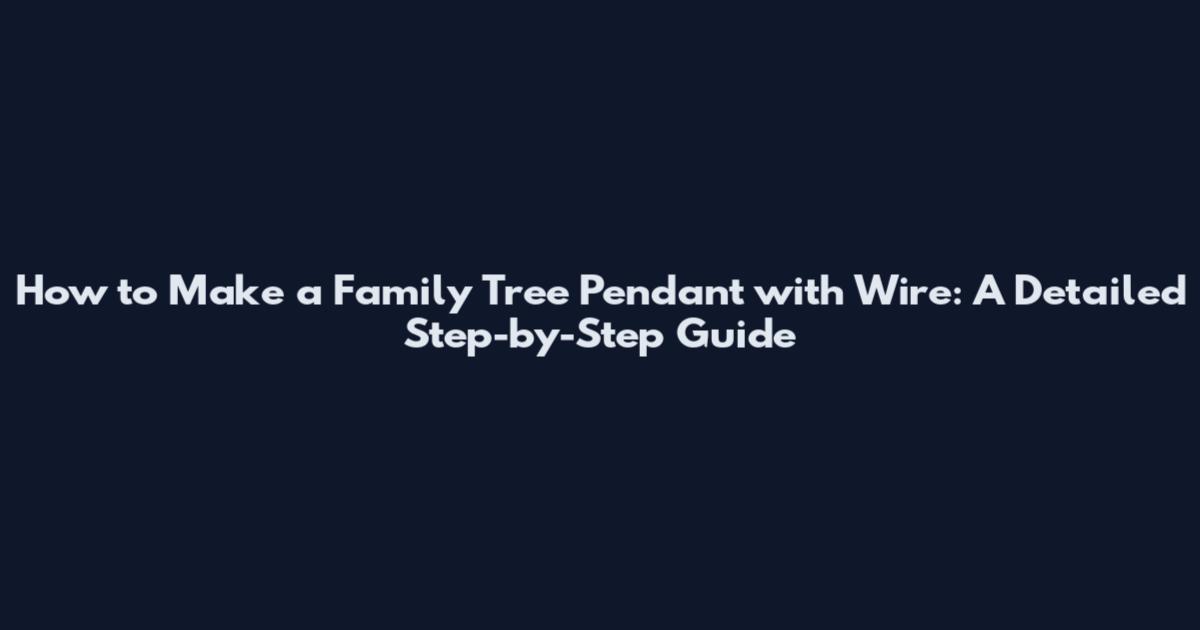 How to Make a Family Tree Pendant with Wire: A Detailed Step-by-Step Guide
