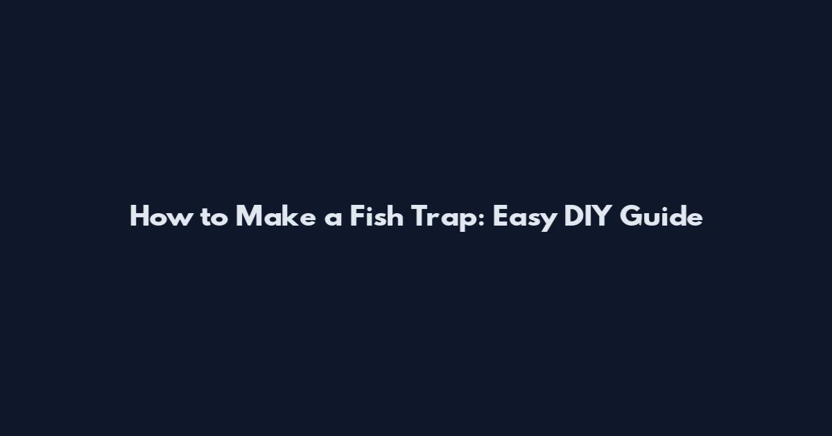 How to Make a Fish Trap: Easy DIY Guide
