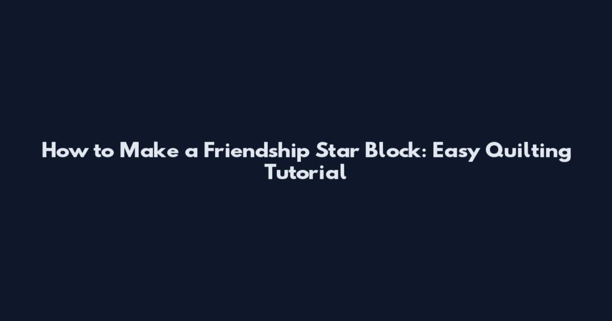 How to Make a Friendship Star Block: Easy Quilting Tutorial