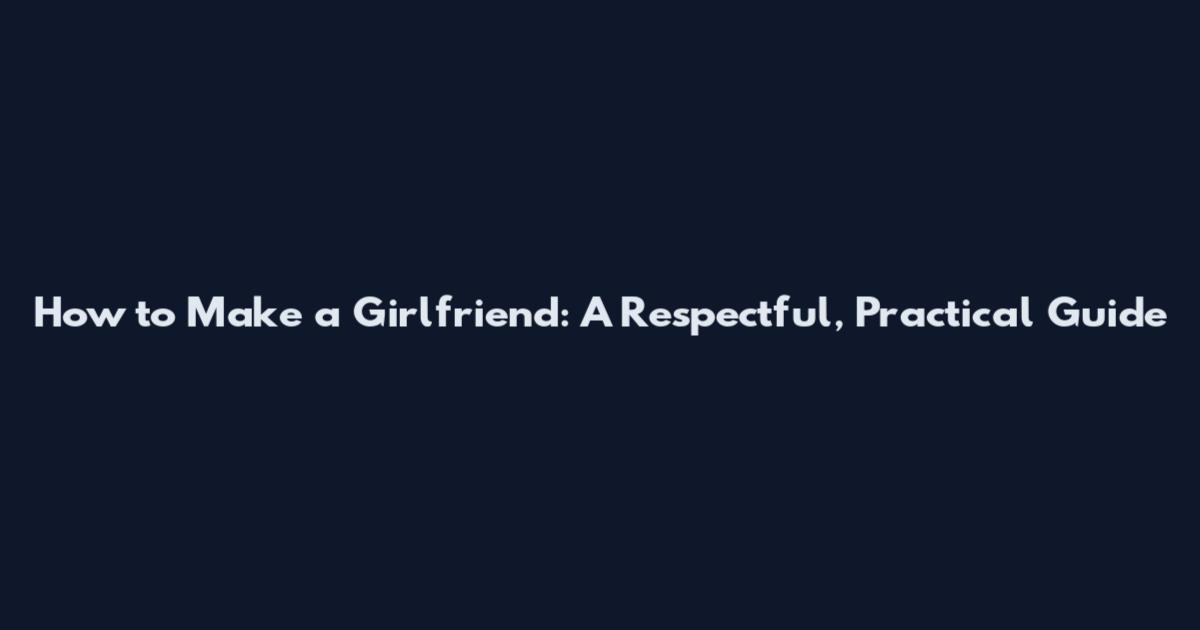How to Make a Girlfriend: A Respectful, Practical Guide