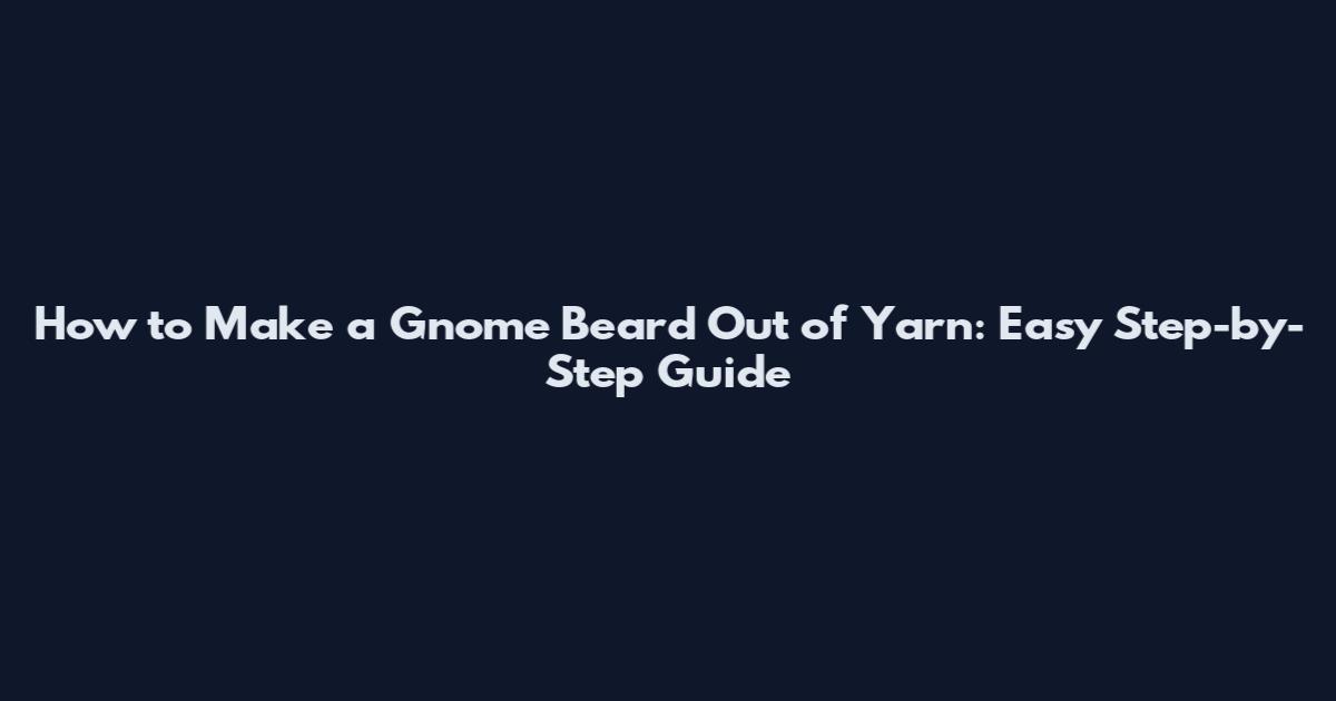 How to Make a Gnome Beard Out of Yarn: Easy Step-by-Step Guide