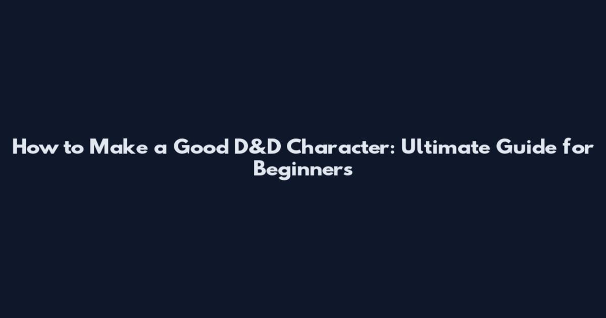 How to Make a Good D&D Character: Ultimate Guide for Beginners