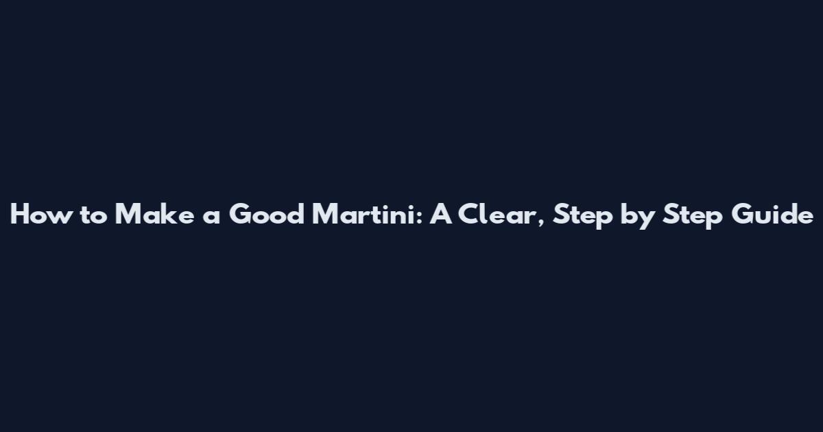 How to Make a Good Martini: A Clear, Step by Step Guide
