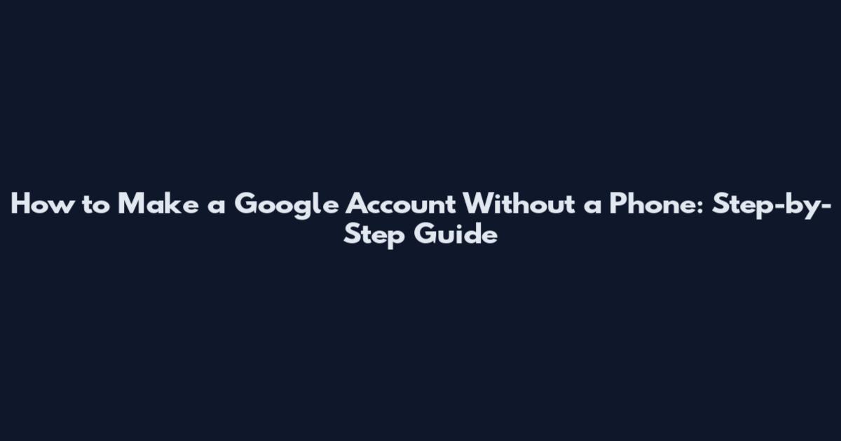 How to Make a Google Account Without a Phone: Step-by-Step Guide
