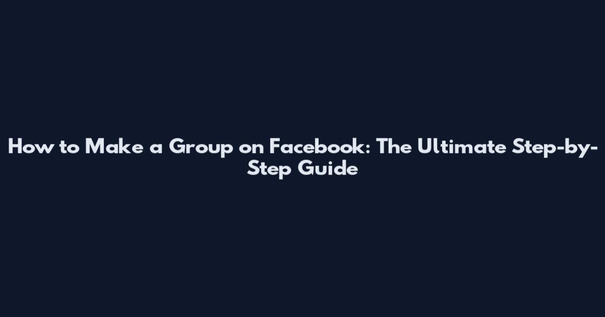 How to Make a Group on Facebook: The Ultimate Step-by-Step Guide
