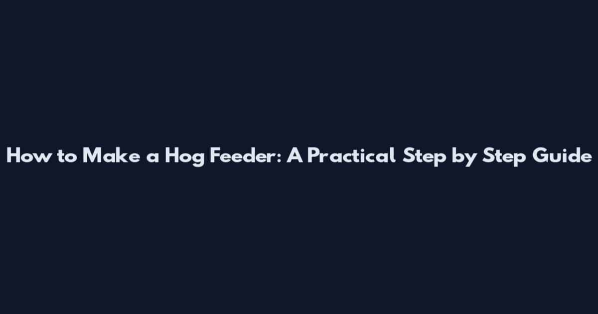 How to Make a Hog Feeder: A Practical Step by Step Guide