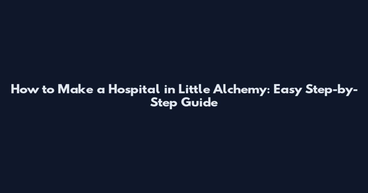 How to Make a Hospital in Little Alchemy: Easy Step-by-Step Guide