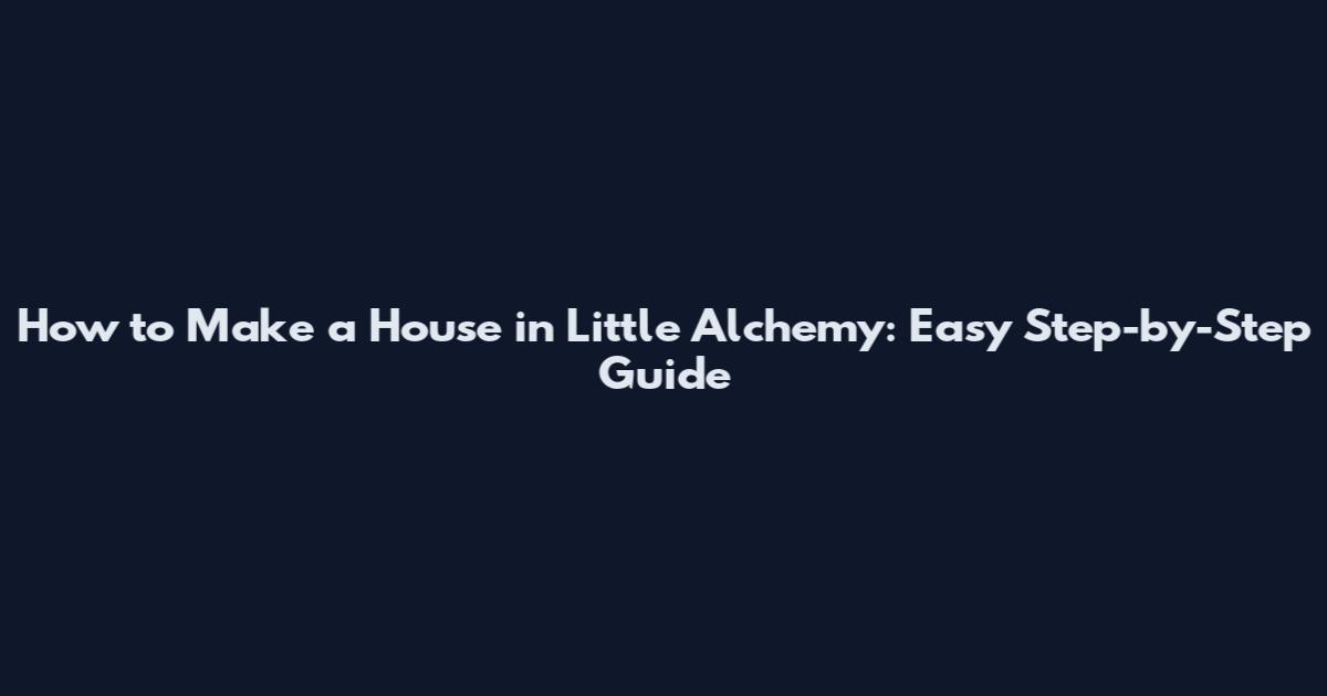 How to Make a House in Little Alchemy: Easy Step-by-Step Guide