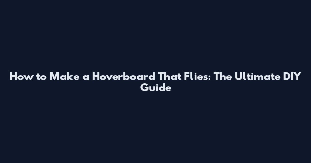 How to Make a Hoverboard That Flies: The Ultimate DIY Guide