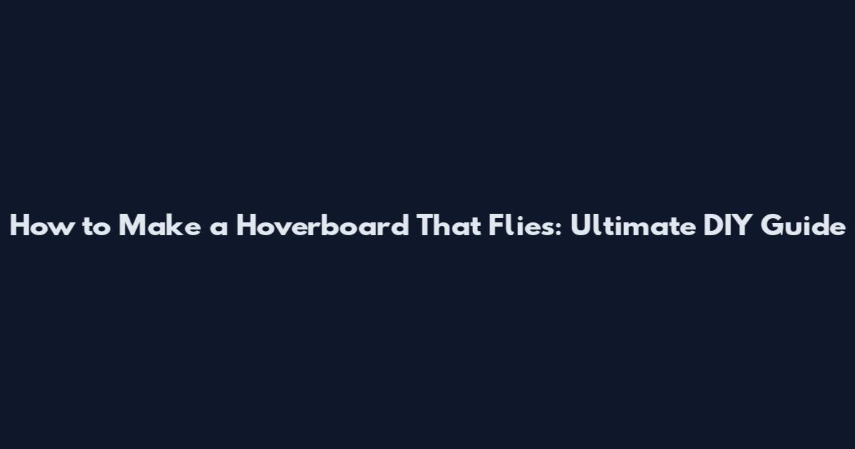 How to Make a Hoverboard That Flies: Ultimate DIY Guide