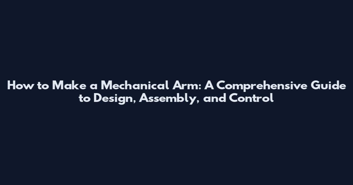 How to Make a Mechanical Arm: A Comprehensive Guide to Design, Assembly, and Control