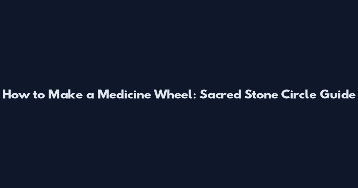 How to Make a Medicine Wheel: Sacred Stone Circle Guide