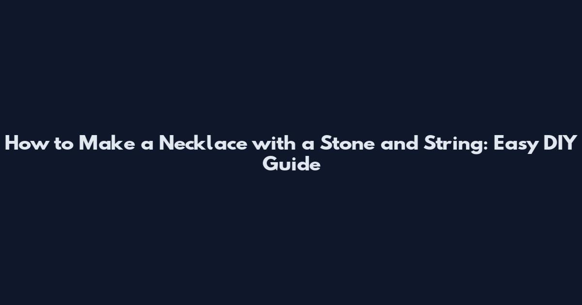 How to Make a Necklace with a Stone and String: Easy DIY Guide