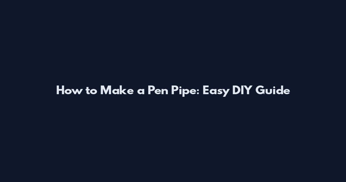 How to Make a Pen Pipe: Easy DIY Guide