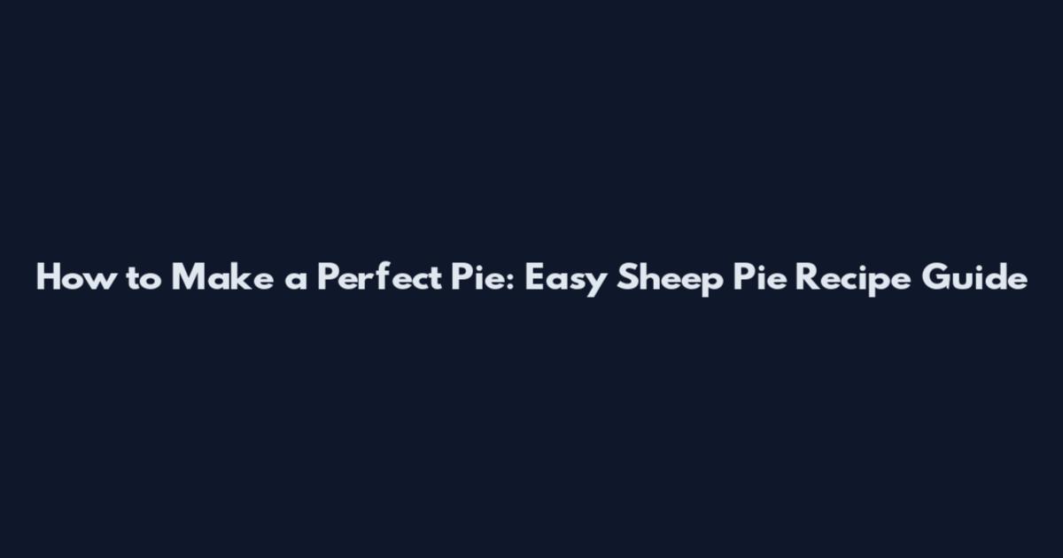 How to Make a Perfect Pie: Easy Sheep Pie Recipe Guide