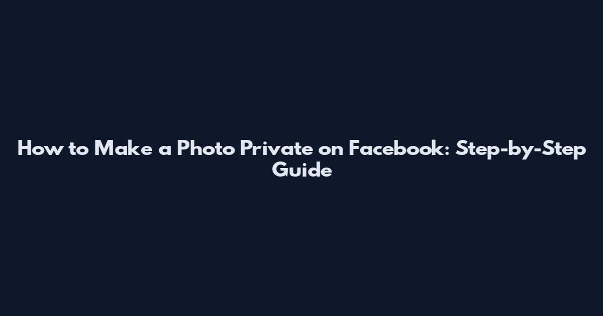 How to Make a Photo Private on Facebook: Step-by-Step Guide