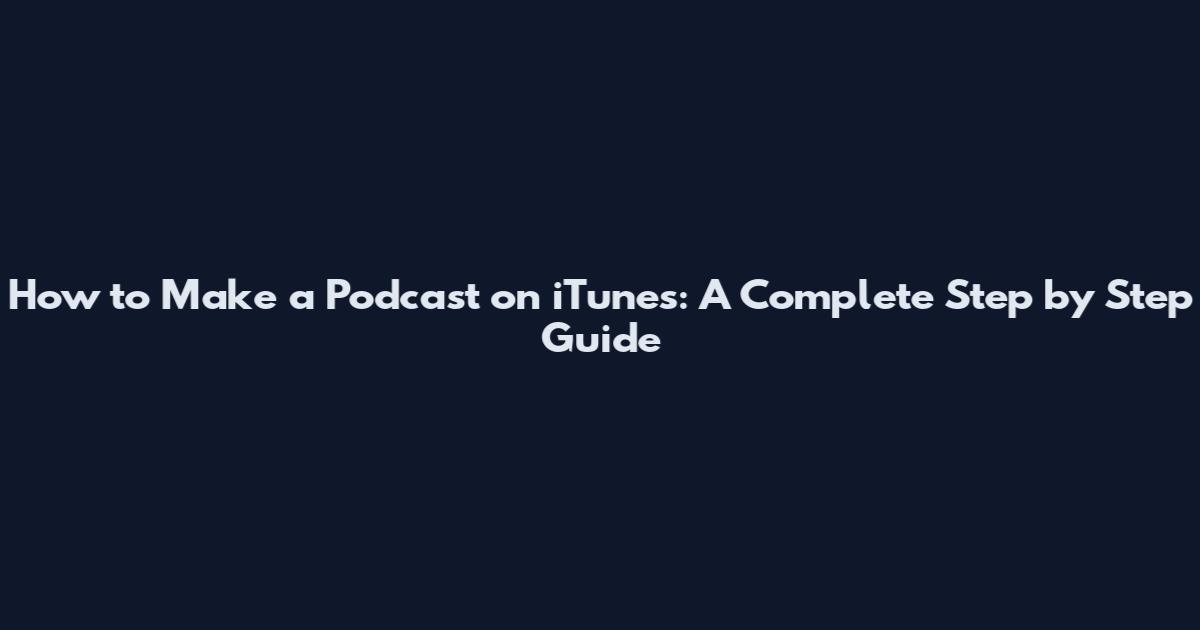 How to Make a Podcast on iTunes: A Complete Step by Step Guide