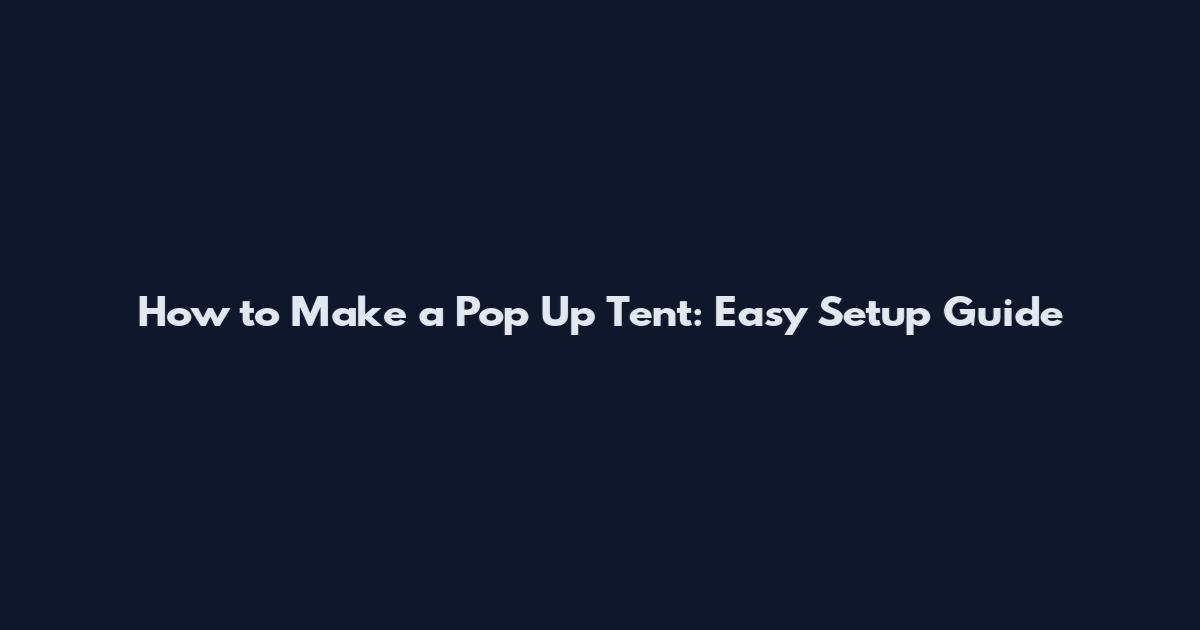 How to Make a Pop Up Tent: Easy Setup Guide