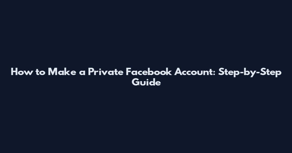How to Make a Private Facebook Account: Step-by-Step Guide