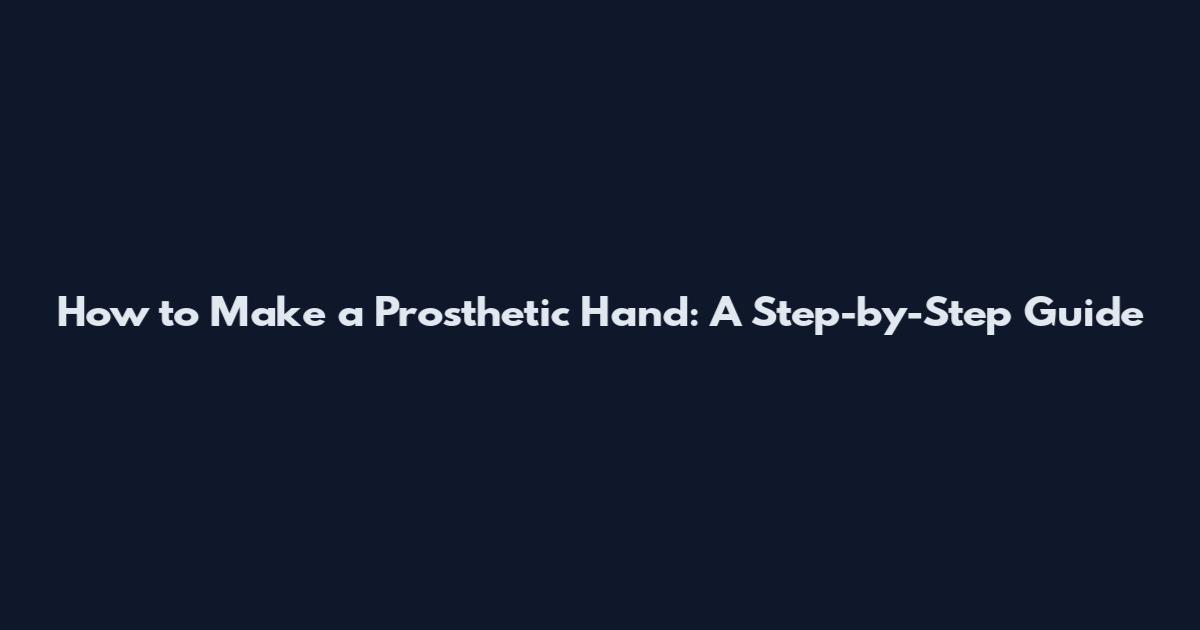 How to Make a Prosthetic Hand: A Step-by-Step Guide