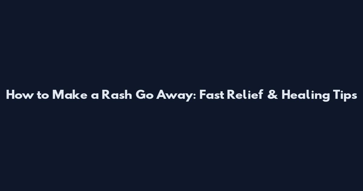How to Make a Rash Go Away: Fast Relief & Healing Tips