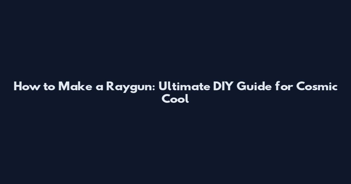 How to Make a Raygun: Ultimate DIY Guide for Cosmic Cool