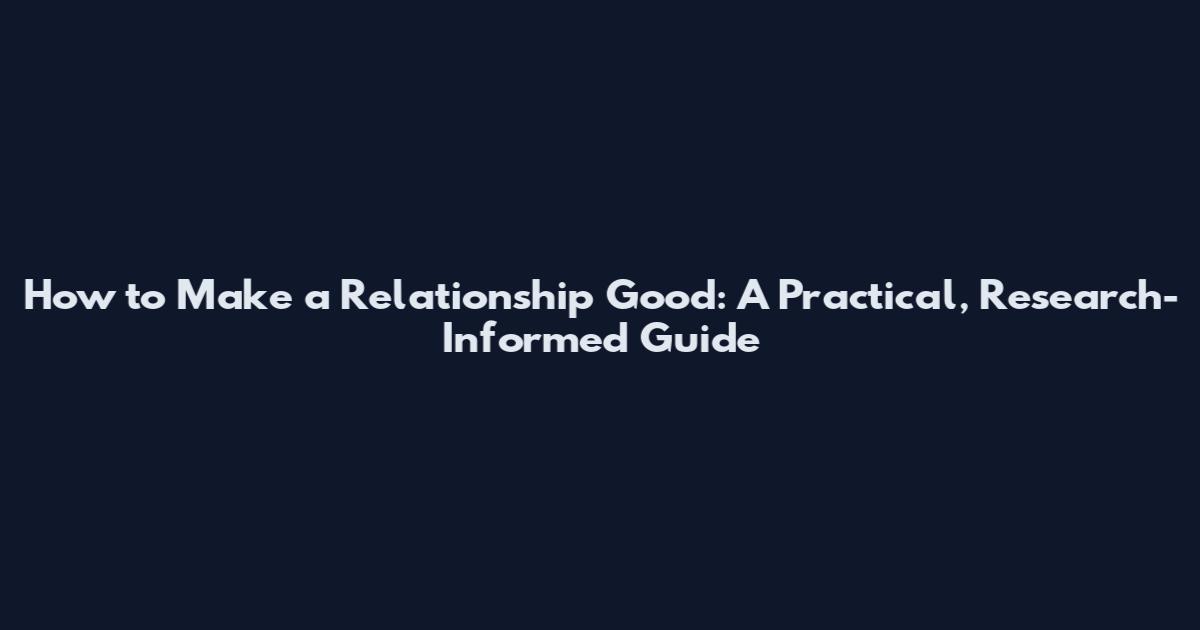 How to Make a Relationship Good: A Practical, Research-Informed Guide