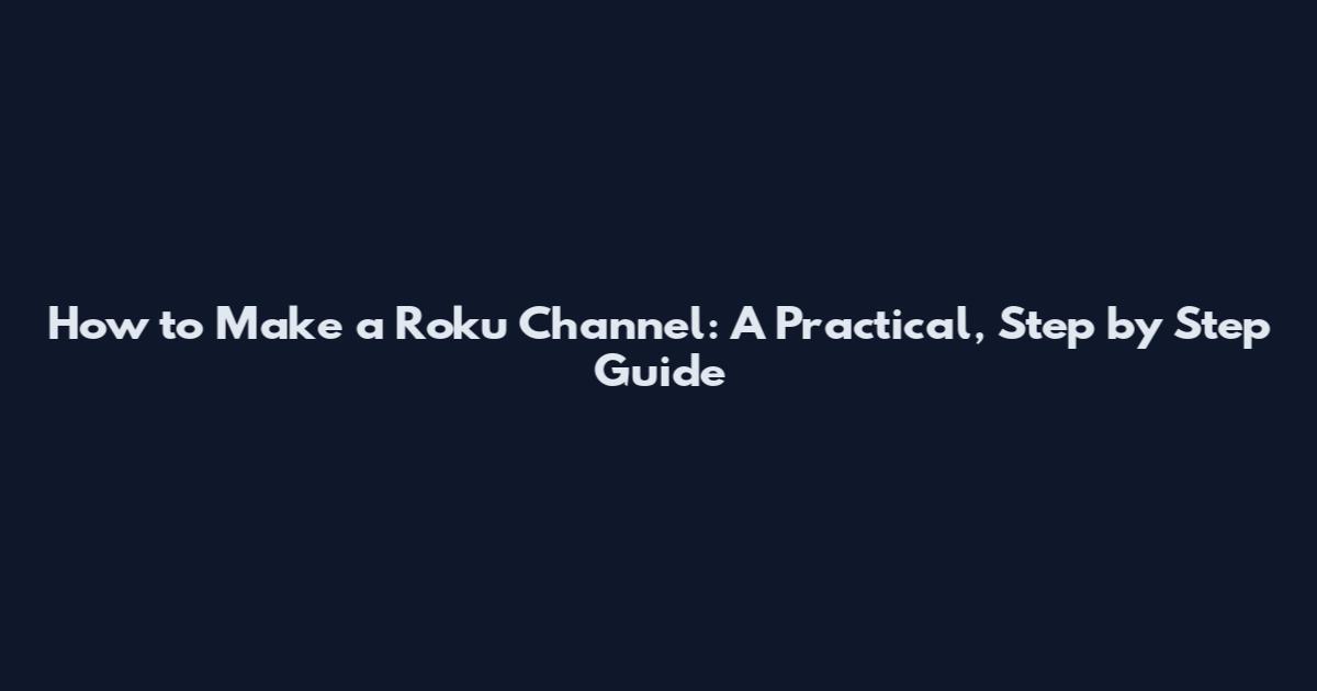 How to Make a Roku Channel: A Practical, Step by Step Guide