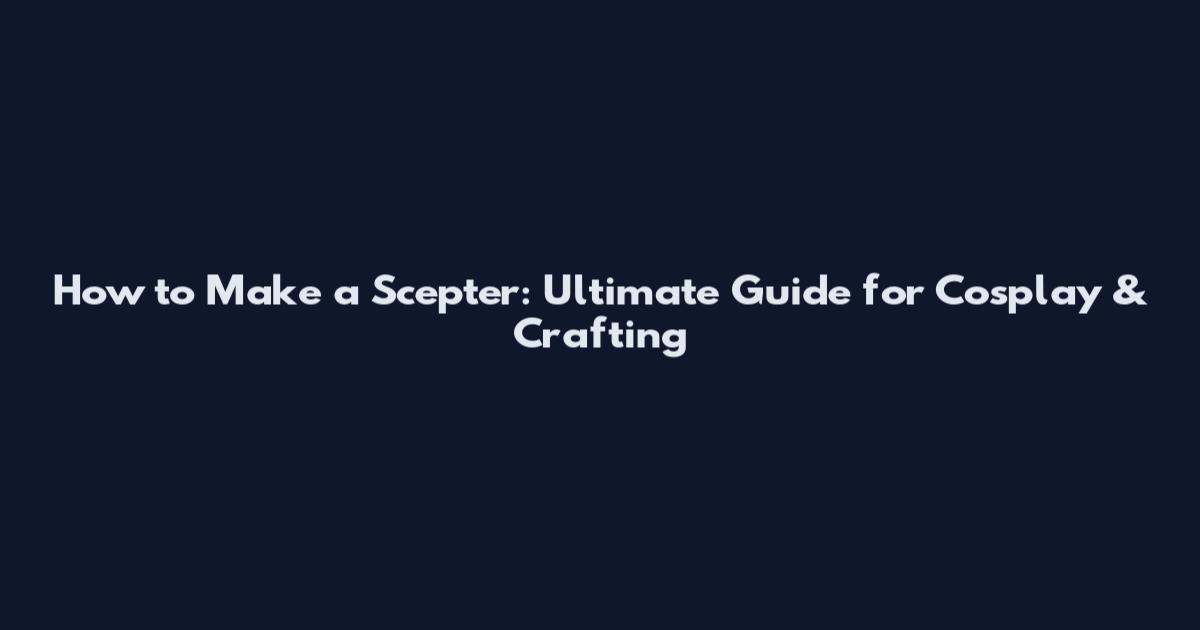 How to Make a Scepter: Ultimate Guide for Cosplay & Crafting