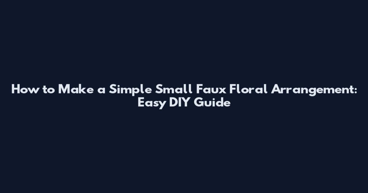 How to Make a Simple Small Faux Floral Arrangement: Easy DIY Guide