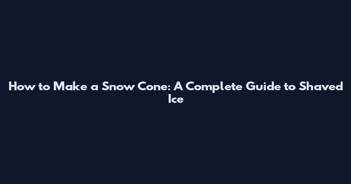How to Make a Snow Cone: A Complete Guide to Shaved Ice