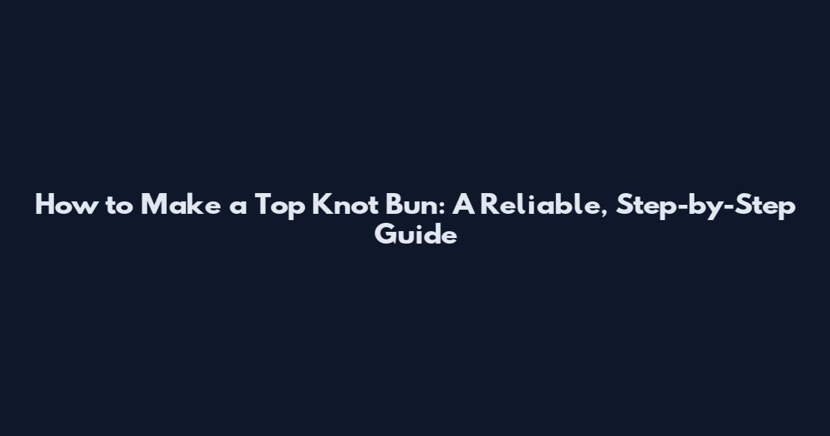 How to Make a Top Knot Bun: A Reliable, Step-by-Step Guide
