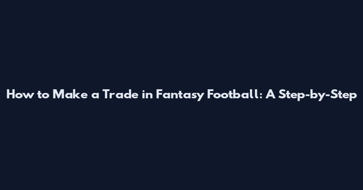 How to Make a Trade in Fantasy Football: A Step-by-Step
